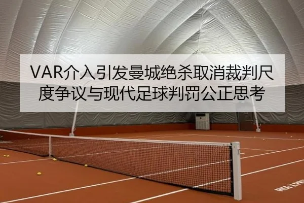 VAR介入引发曼城绝杀取消裁判尺度争议与现代足球判罚公正思考