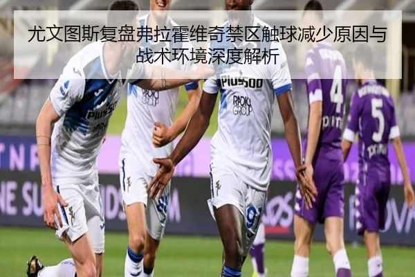尤文图斯复盘弗拉霍维奇禁区触球减少原因与战术环境深度解析