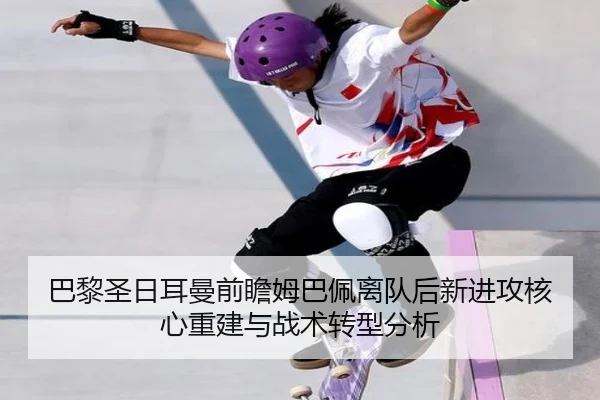 巴黎圣日耳曼前瞻姆巴佩离队后新进攻核心重建与战术转型分析