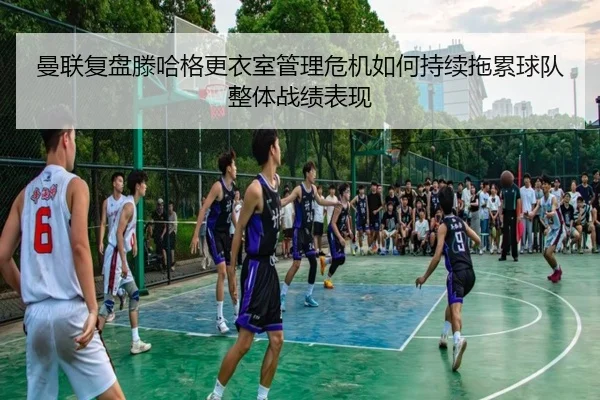曼联复盘滕哈格更衣室管理危机如何持续拖累球队整体战绩表现