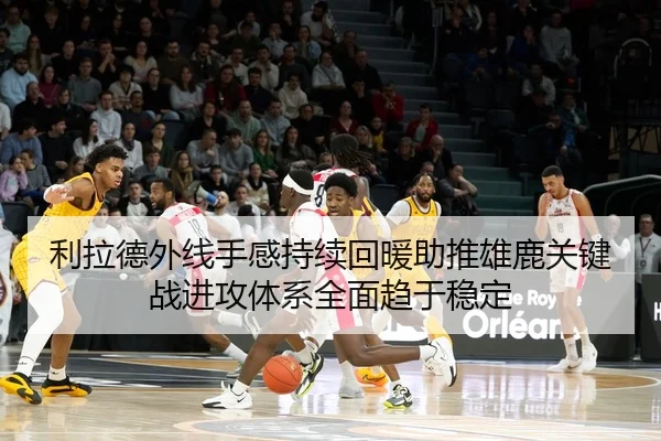 利拉德外线手感持续回暖助推雄鹿关键战进攻体系全面趋于稳定